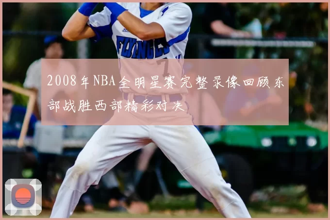 2008年NBA全明星赛完整录像回顾东部战胜西部精彩对决
