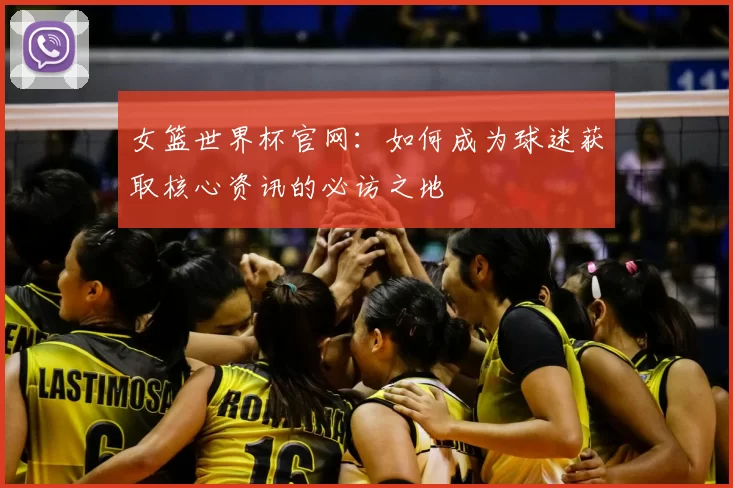 女篮世界杯官网:如何成为球迷获取核心资讯的必访之地