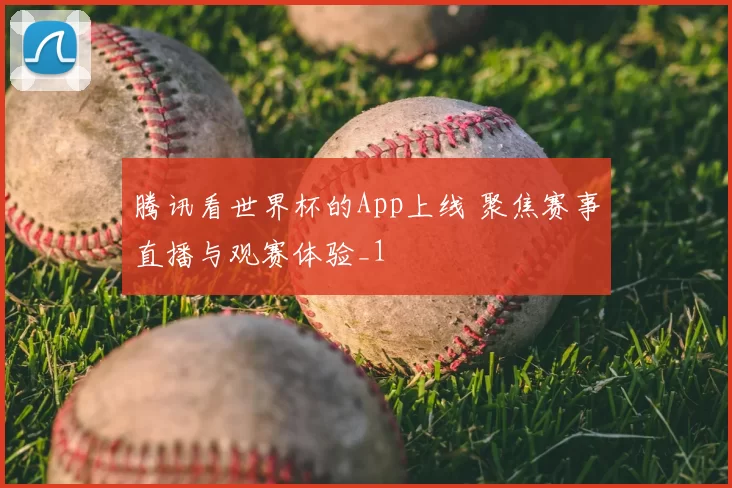 腾讯看世界杯的App上线 聚焦赛事直播与观赛体验_1