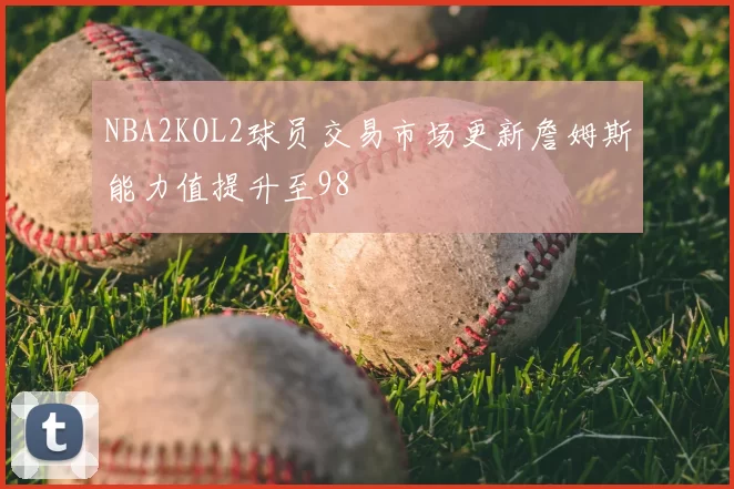 NBA2KOL2球员交易市场更新詹姆斯能力值提升至98