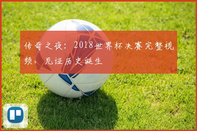 传奇之夜:2018世界杯决赛完整视频,见证历史诞生