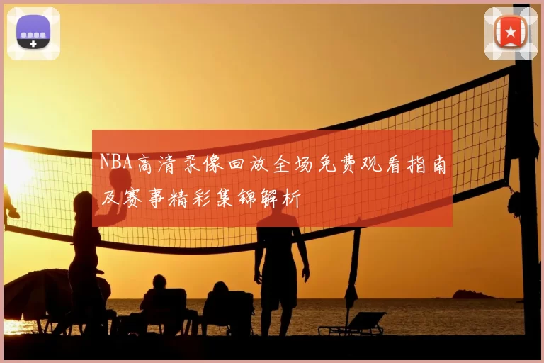 NBA高清录像回放全场免费观看指南及赛事精彩集锦解析
