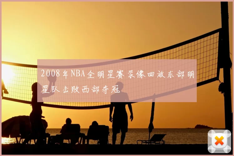 2008年NBA全明星赛录像回放东部明星队击败西部夺冠