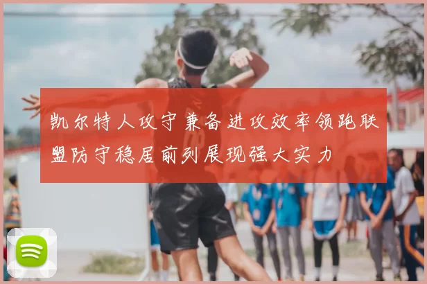 凯尔特人攻守兼备进攻效率领跑联盟防守稳居前列展现强大实力