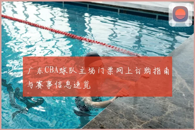 广东CBA球队主场门票网上订购指南与赛事信息速览