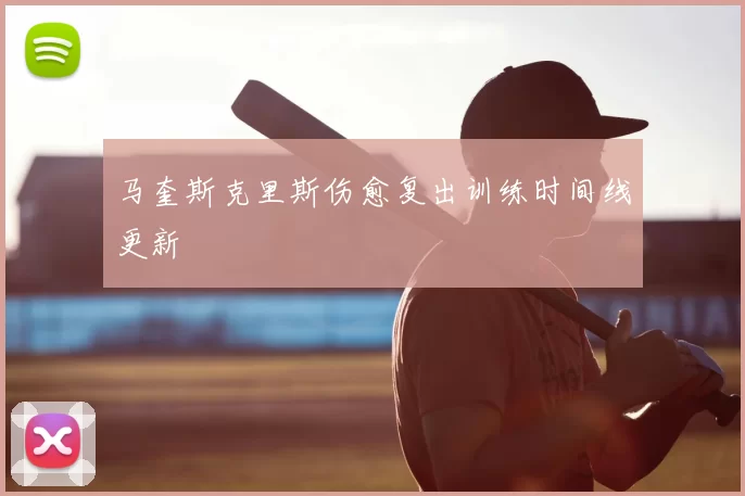 马奎斯克里斯伤愈复出训练时间线更新