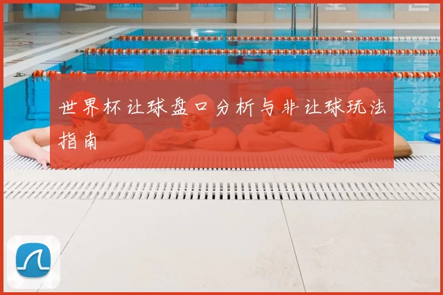 世界杯让球盘口分析与非让球玩法指南