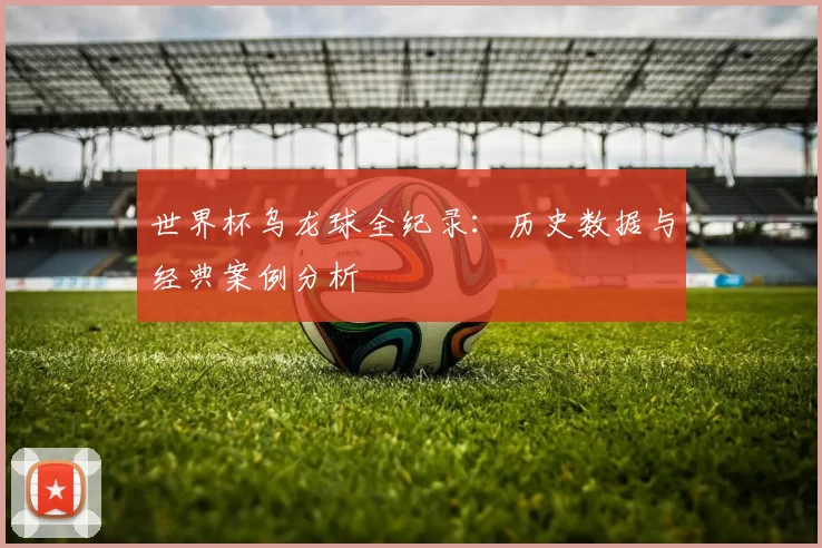 世界杯乌龙球全纪录：历史数据与经典案例分析