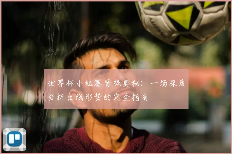 世界杯小组赛晋级奥秘:一场深度分析出线形势的完全指南