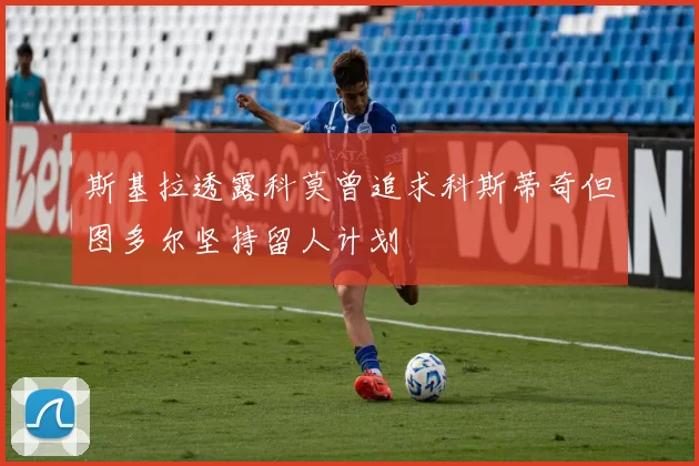 斯基拉透露科莫曾追求科斯蒂奇但图多尔坚持留人计划