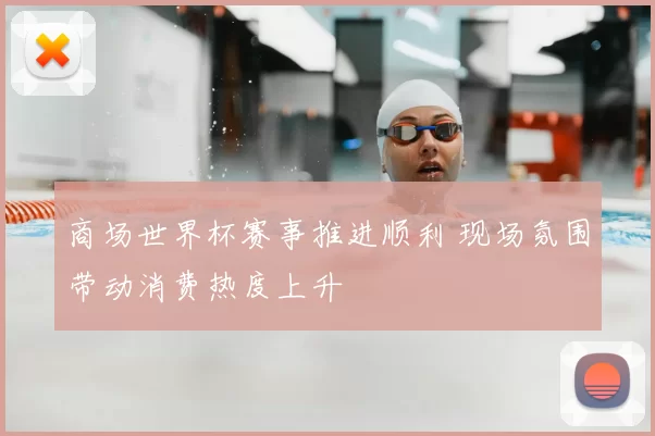 商场世界杯赛事推进顺利 现场氛围带动消费热度上升