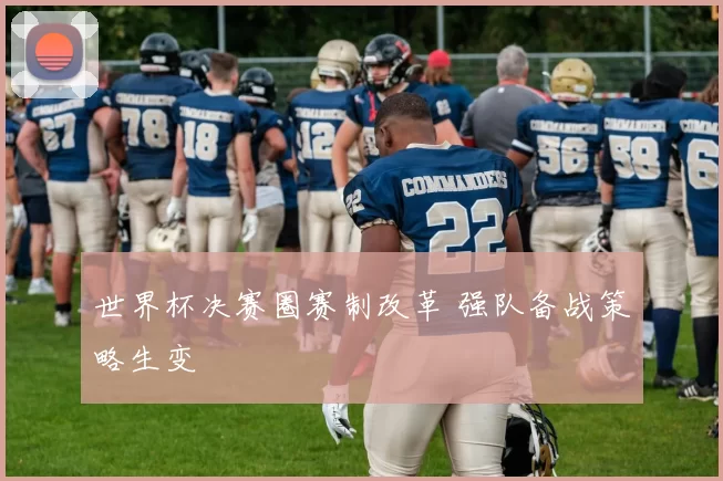 世界杯决赛圈赛制改革 强队备战策略生变