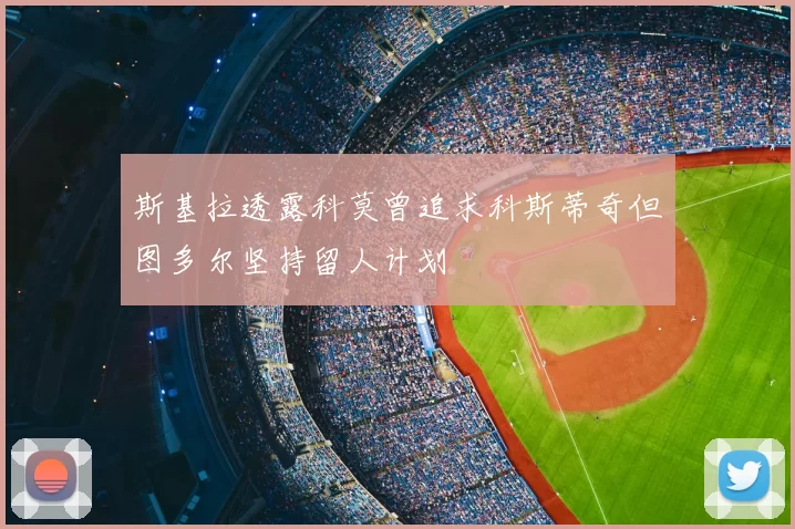 斯基拉透露科莫曾追求科斯蒂奇但图多尔坚持留人计划