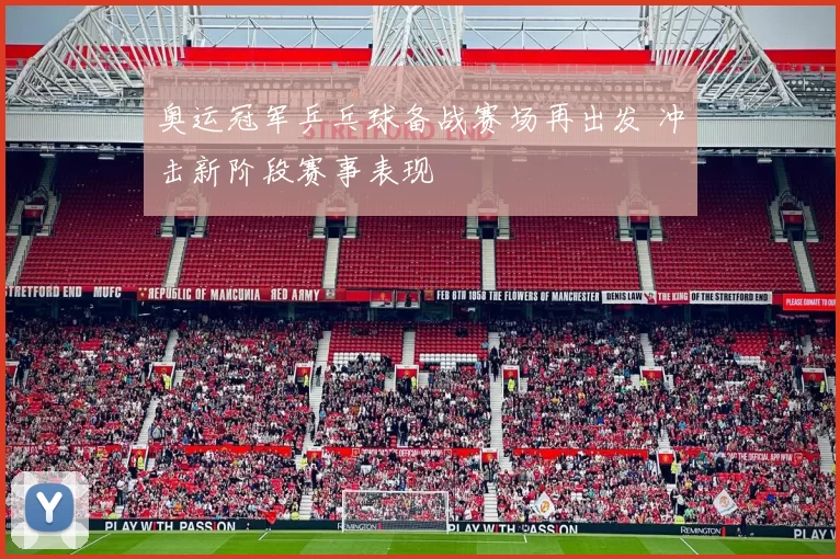 奥运冠军乒乓球备战赛场再出发 冲击新阶段赛事表现