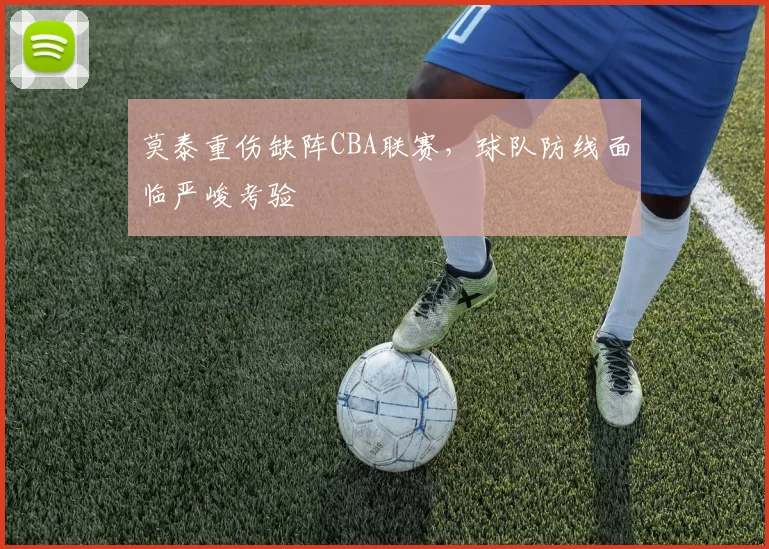 莫泰重伤缺阵CBA联赛，球队防线面临严峻考验