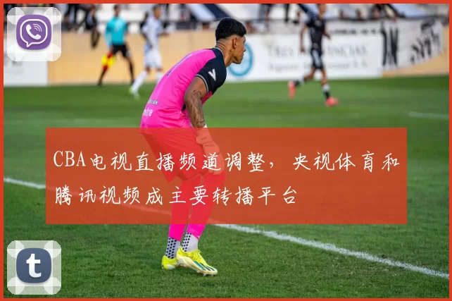 CBA电视直播频道调整,央视体育和腾讯视频成主要转播平台