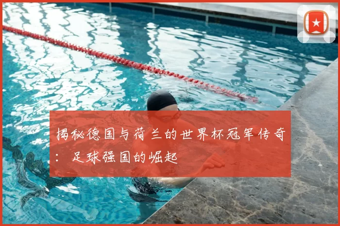 揭秘德国与荷兰的世界杯冠军传奇:足球强国的崛起