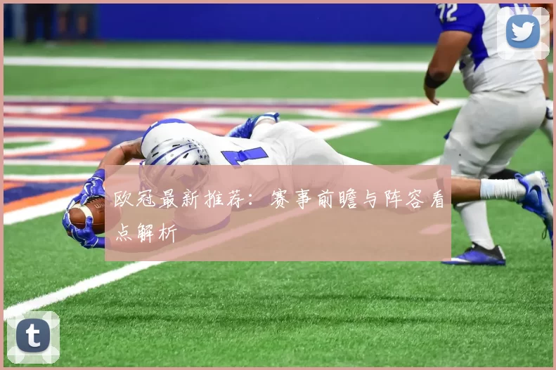 欧冠最新推荐:赛事前瞻与阵容看点解析