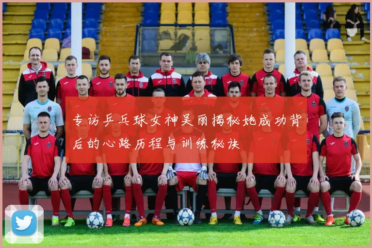 专访乒乓球女神吴丽揭秘她成功背后的心路历程与训练秘诀