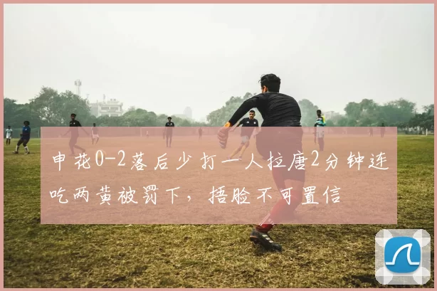 申花0-2落后少打一人拉唐2分钟连吃两黄被罚下，捂脸不可置信