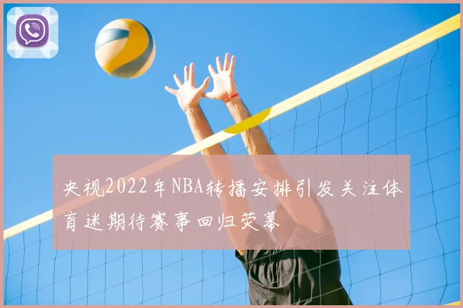 央视2022年NBA转播安排引发关注体育迷期待赛事回归荧幕