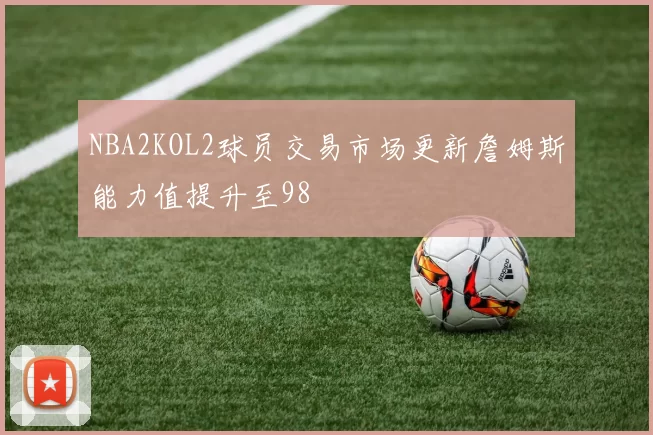 NBA2KOL2球员交易市场更新詹姆斯能力值提升至98