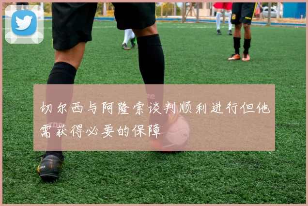 切尔西与阿隆索谈判顺利进行但他需获得必要的保障