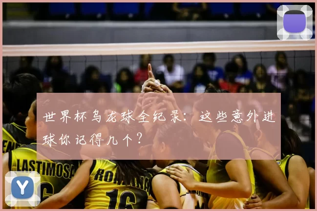世界杯乌龙球全纪录：这些意外进球你记得几个？