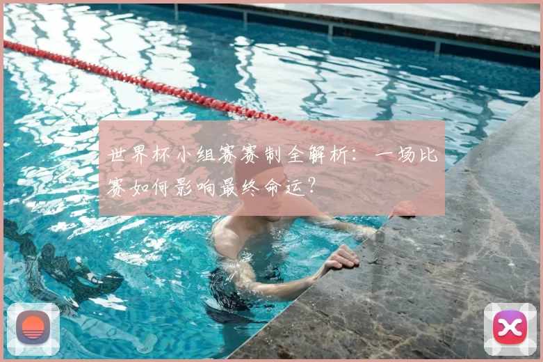 世界杯小组赛赛制全解析:一场比赛如何影响最终命运?