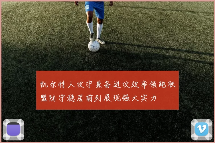 凯尔特人攻守兼备进攻效率领跑联盟防守稳居前列展现强大实力