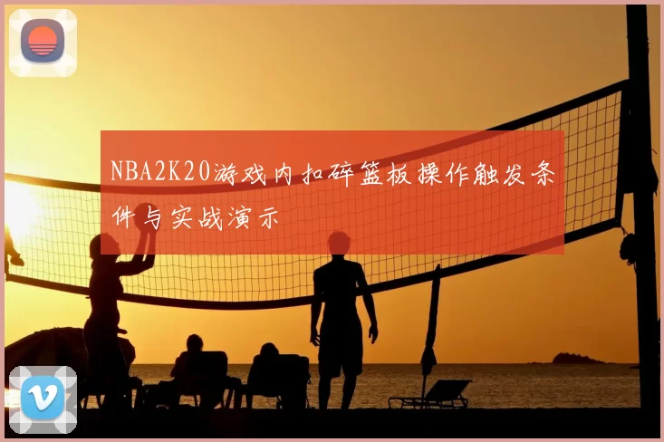 NBA2K20游戏内扣碎篮板操作触发条件与实战演示