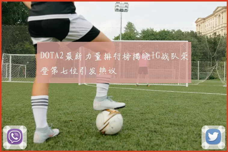 DOTA2最新力量排行榜揭晓IG战队荣登第七位引发热议