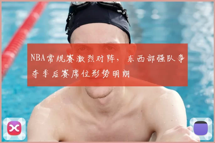 NBA常规赛激烈对阵，东西部强队争夺季后赛席位形势明朗