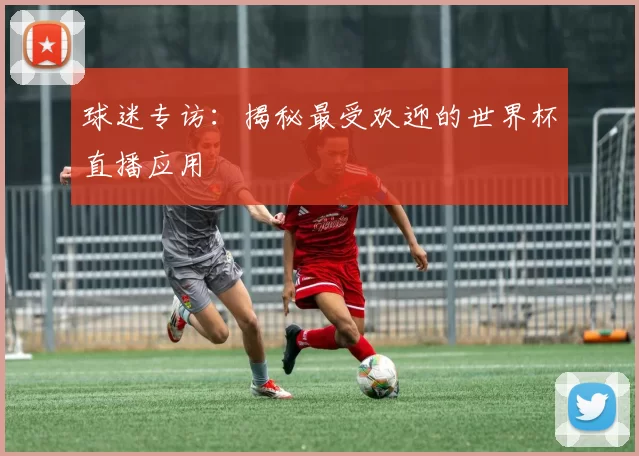 球迷专访:揭秘最受欢迎的世界杯直播应用