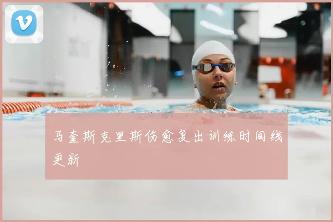 马奎斯克里斯伤愈复出训练时间线更新
