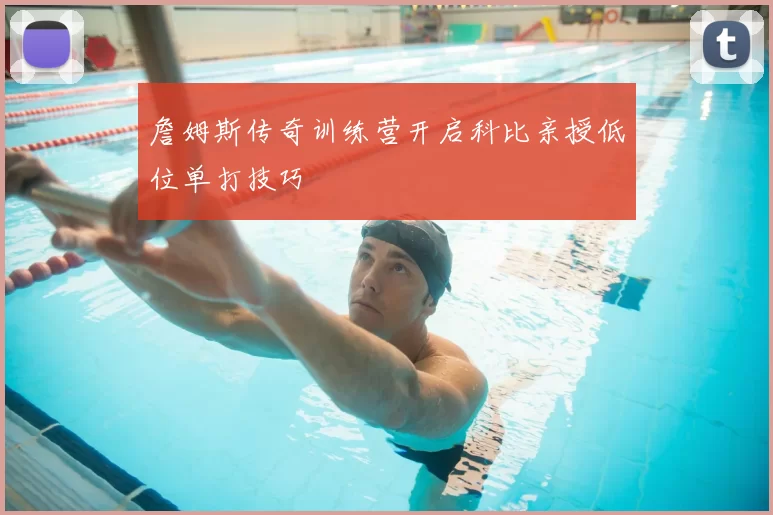 詹姆斯传奇训练营开启科比亲授低位单打技巧