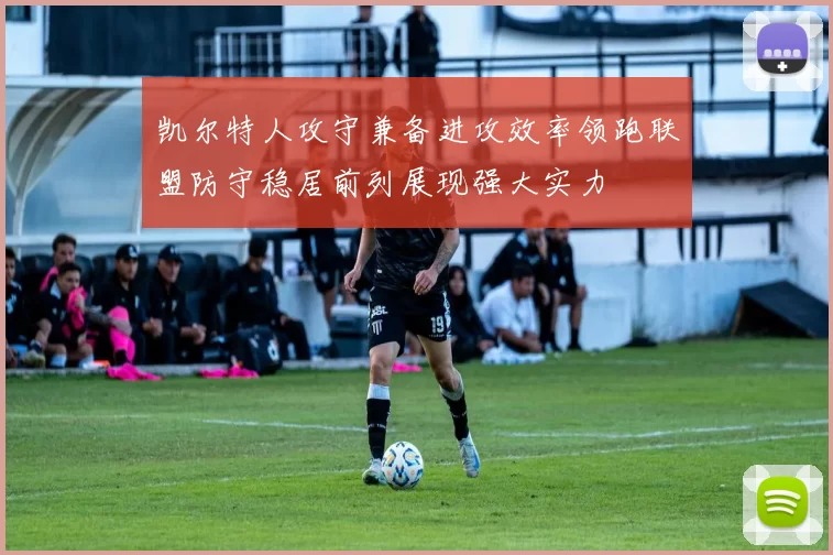 凯尔特人攻守兼备进攻效率领跑联盟防守稳居前列展现强大实力