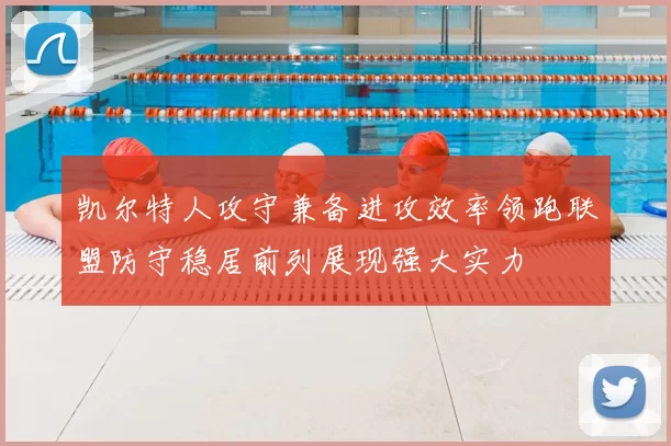 凯尔特人攻守兼备进攻效率领跑联盟防守稳居前列展现强大实力