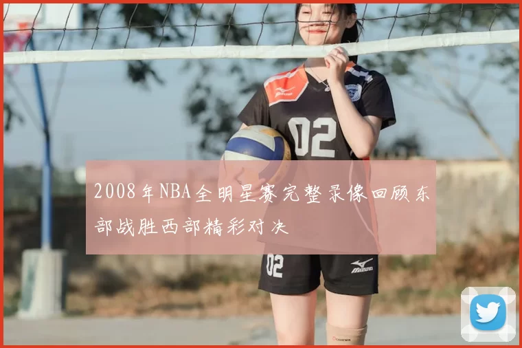 2008年NBA全明星赛完整录像回顾东部战胜西部精彩对决