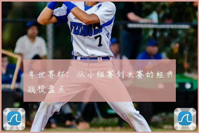 年世界杯:从小组赛到决赛的经典战役盘点