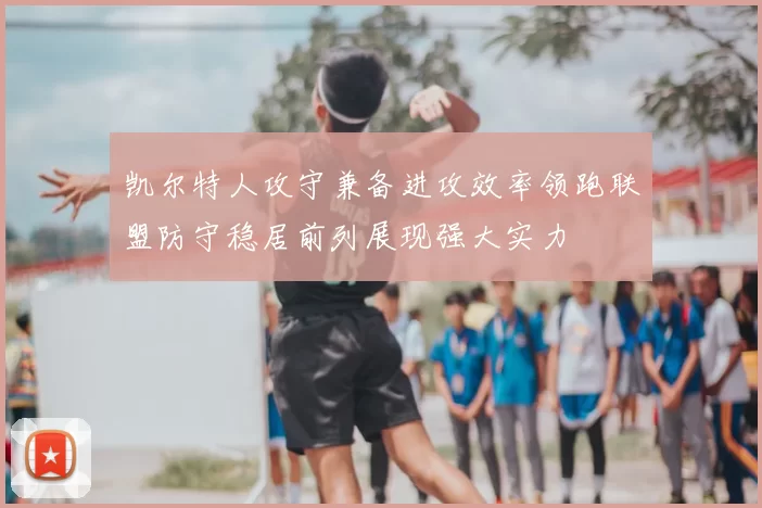 凯尔特人攻守兼备进攻效率领跑联盟防守稳居前列展现强大实力