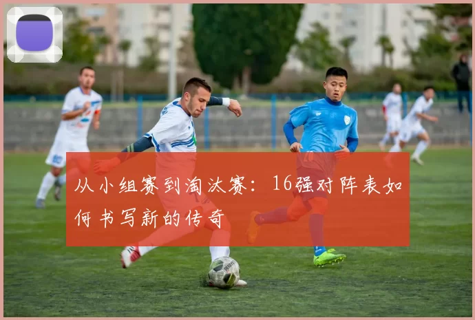 从小组赛到淘汰赛:16强对阵表如何书写新的传奇