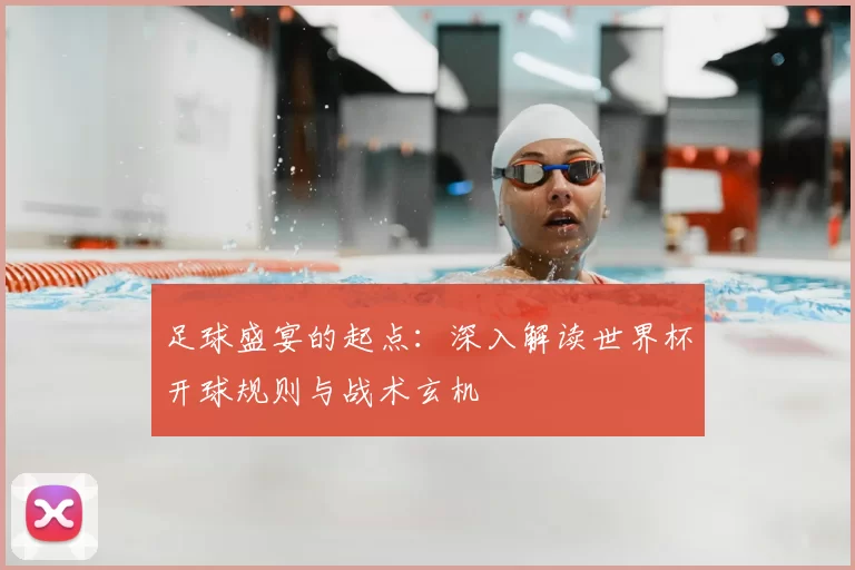 足球盛宴的起点:深入解读世界杯开球规则与战术玄机