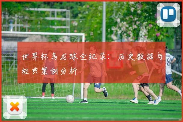 世界杯乌龙球全纪录:历史数据与经典案例分析