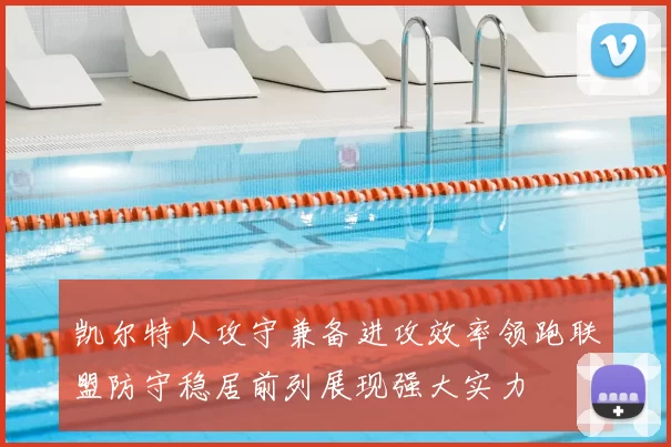 凯尔特人攻守兼备进攻效率领跑联盟防守稳居前列展现强大实力