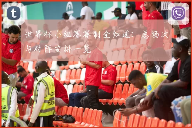 世界杯小组赛赛制全知道：总场次与对阵安排一览