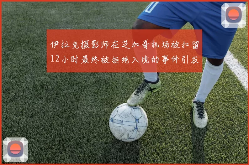 伊拉克摄影师在芝加哥机场被扣留12小时最终被拒绝入境的事件引发关注