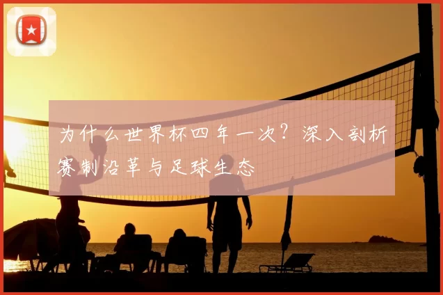 为什么世界杯四年一次？深入剖析赛制沿革与足球生态