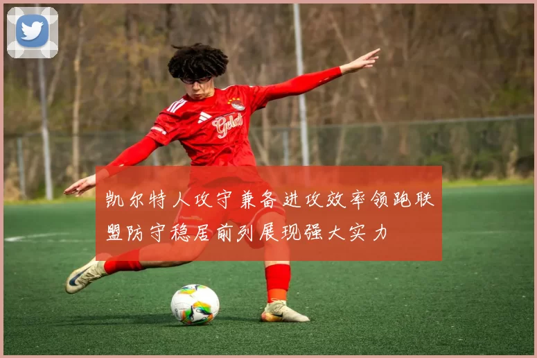 凯尔特人攻守兼备进攻效率领跑联盟防守稳居前列展现强大实力
