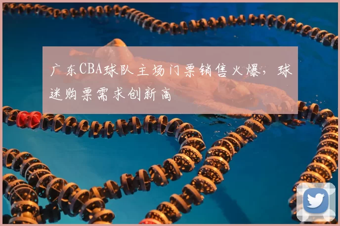 广东CBA球队主场门票销售火爆，球迷购票需求创新高